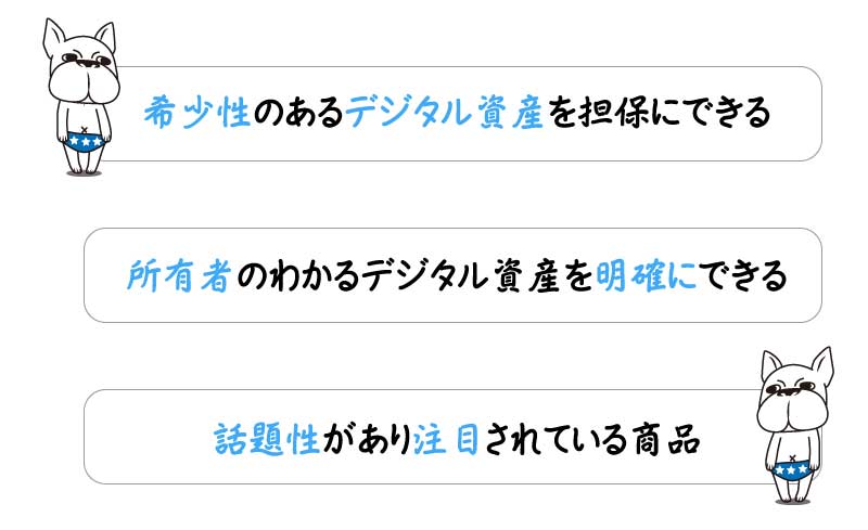 ●希少性のあるデジタル資産を担保にできる
●所有者のわかるデジタル資産を明確にできる
●話題性があり注目されている商品